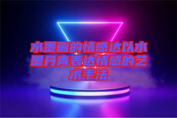 水墨畫的情感達以水墨丹青表達情感的藝術手法