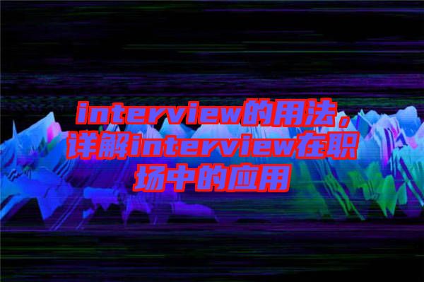 interview的用法，詳解interview在職場(chǎng)中的應(yīng)用