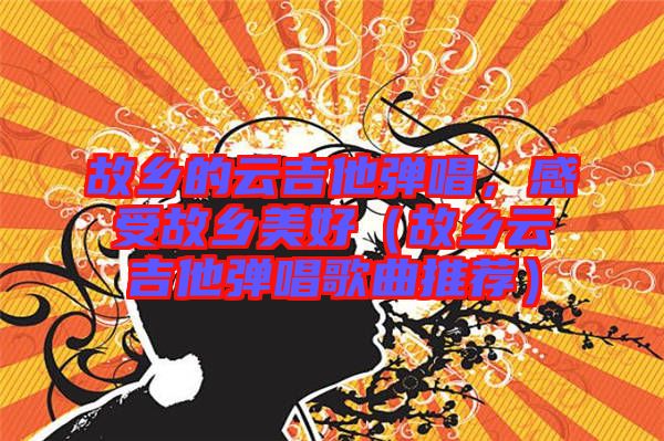 故鄉的云吉他彈唱，感受故鄉美好（故鄉云吉他彈唱歌曲推薦）