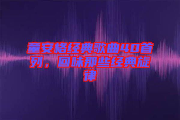 童安格經典歌曲40首列，回味那些經典旋律