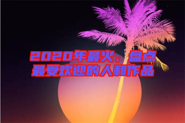 2020年最火，盤點最受歡迎的人和作品