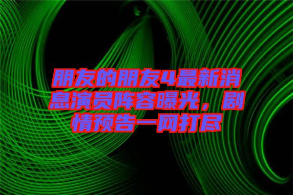 朋友的朋友4最新消息演員陣容曝光，劇情預告一網打盡