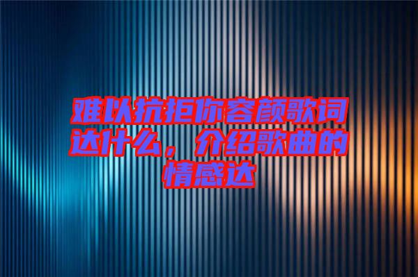 難以抗拒你容顏歌詞達什么，介紹歌曲的情感達