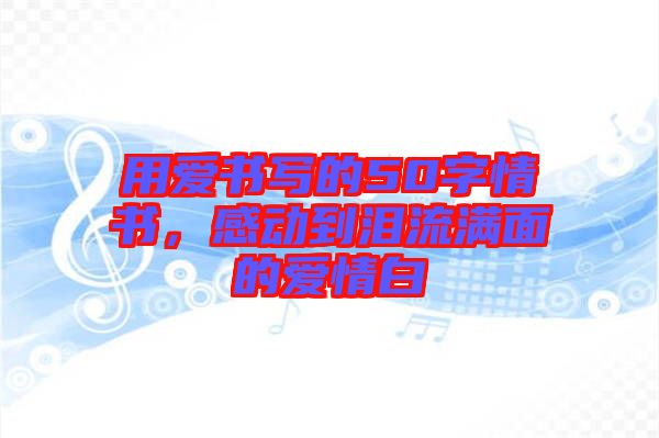 用愛書寫的50字情書，感動到淚流滿面的愛情白