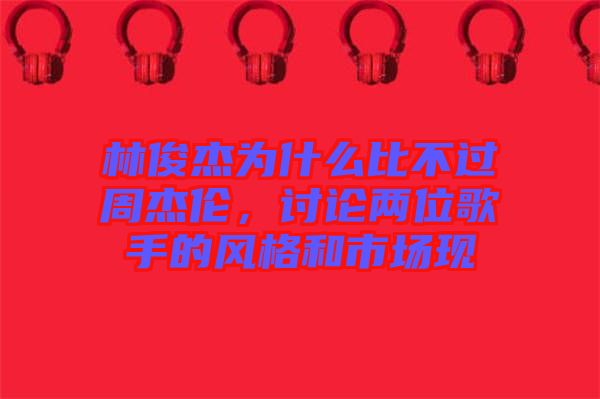 林俊杰為什么比不過周杰倫，討論兩位歌手的風格和市場現