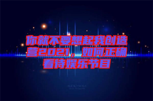 你就不要想起我創(chuàng)造營2021，如何正確看待娛樂節(jié)目