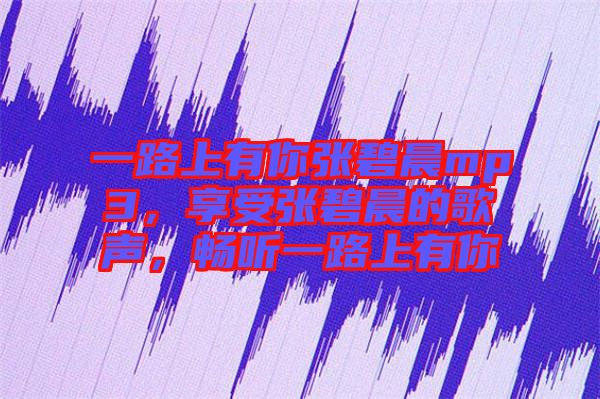 一路上有你張碧晨mp3，享受張碧晨的歌聲，暢聽(tīng)一路上有你