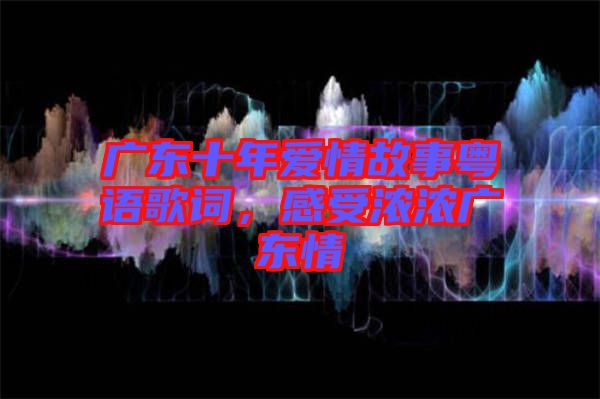 廣東十年愛情故事粵語歌詞，感受濃濃廣東情