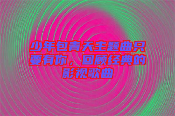 少年包青天主題曲只要有你，回顧經典的影視歌曲