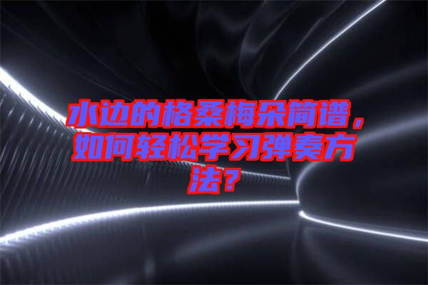 水邊的格桑梅朵簡譜，如何輕松學習彈奏方法？