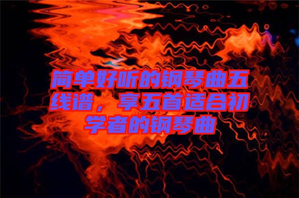 簡單好聽的鋼琴曲五線譜，享五首適合初學者的鋼琴曲