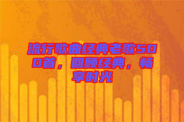 流行歌曲經(jīng)典老歌500首，回顧經(jīng)典，暢享時(shí)光