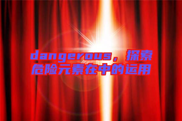 dangerous，探索危險(xiǎn)元素在中的運(yùn)用