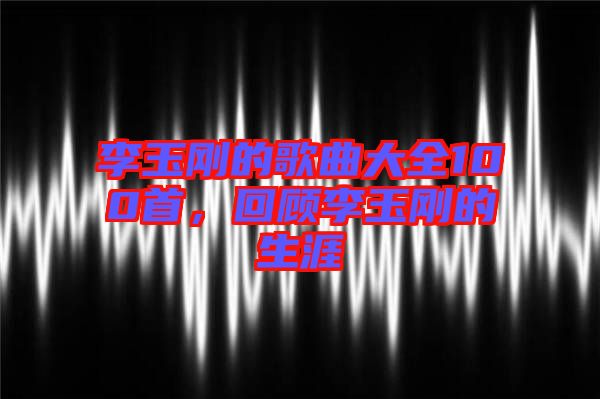 李玉剛的歌曲大全100首，回顧李玉剛的生涯