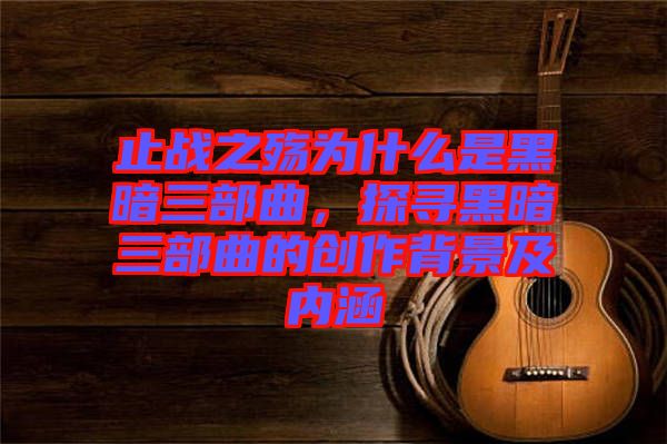 止戰之殤為什么是黑暗三部曲，探尋黑暗三部曲的創作背景及內涵