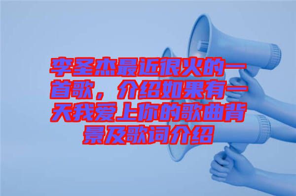 李圣杰最近很火的一首歌，介紹如果有一天我愛上你的歌曲背景及歌詞介紹