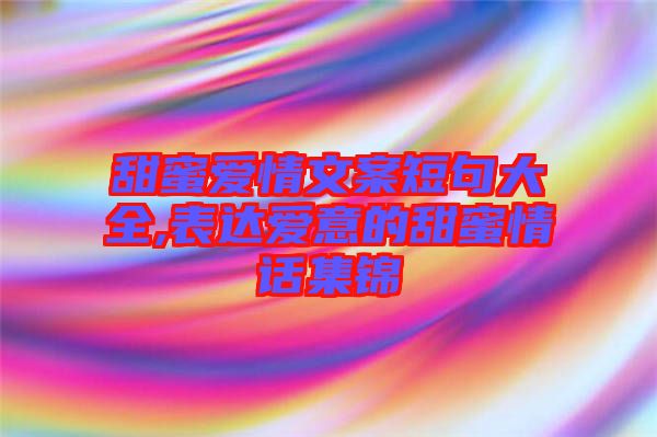 甜蜜愛情文案短句大全,表達愛意的甜蜜情話集錦