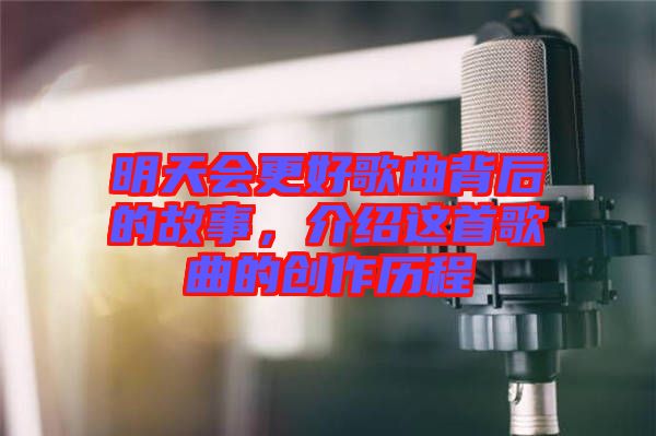 明天會更好歌曲背后的故事，介紹這首歌曲的創作歷程