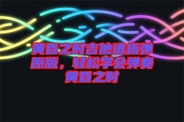 黃昏之時吉他譜指彈原版，輕松學(xué)會彈奏黃昏之時