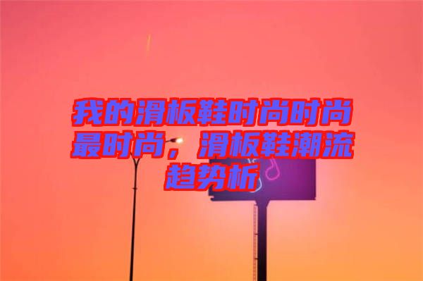 我的滑板鞋時尚時尚最時尚，滑板鞋潮流趨勢析