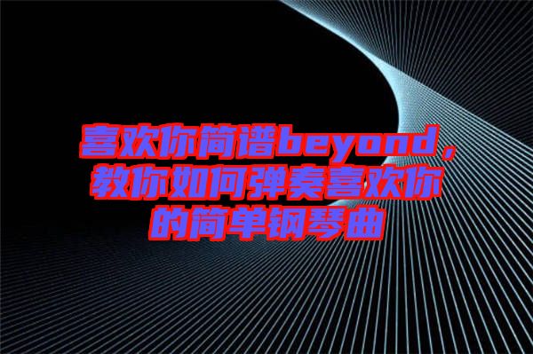 喜歡你簡譜beyond，教你如何彈奏喜歡你的簡單鋼琴曲