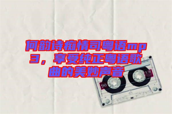 何韻詩癡情司粵語mp3，享受純正粵語歌曲的美妙聲音