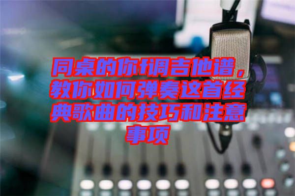 同桌的你f調吉他譜，教你如何彈奏這首經典歌曲的技巧和注意事項