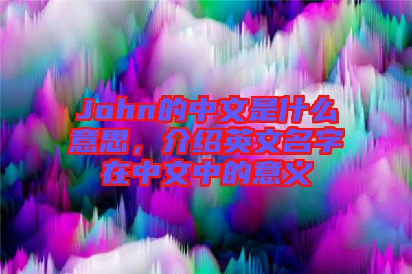 John的中文是什么意思，介紹英文名字在中文中的意義