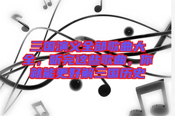 三國演義全部歌曲大全，聽完這些歌曲，你就能更好解三國歷史