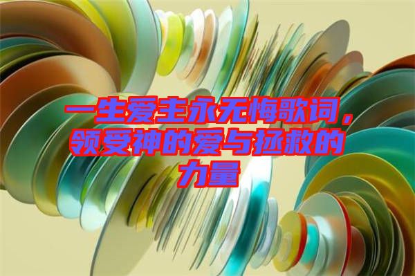 一生愛主永無悔歌詞，領受神的愛與拯救的力量