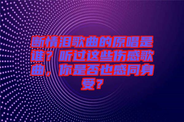 斷情淚歌曲的原唱是誰？聽過這些傷感歌曲，你是否也感同身受？