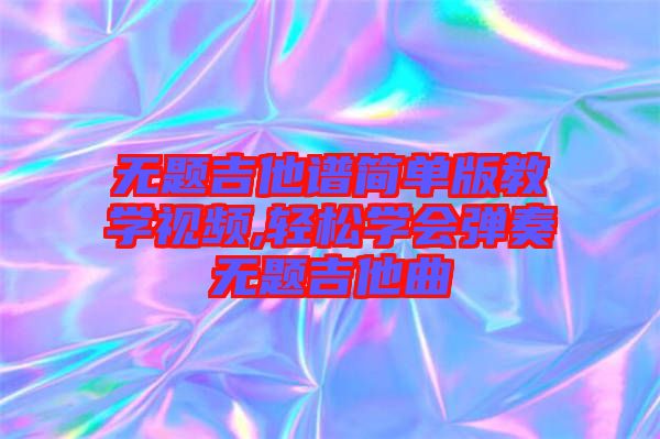 無題吉他譜簡單版教學(xué)視頻,輕松學(xué)會彈奏無題吉他曲