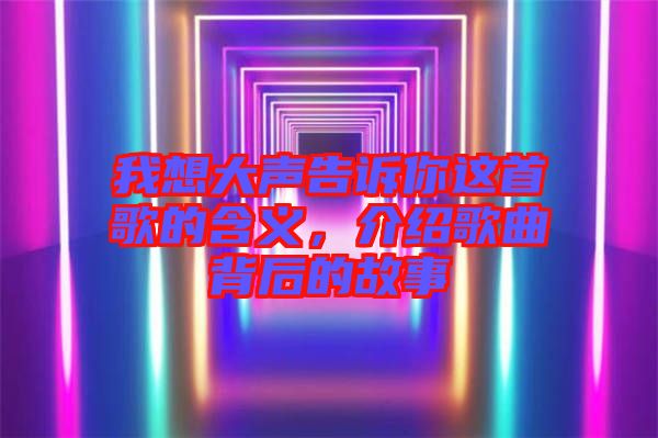 我想大聲告訴你這首歌的含義，介紹歌曲背后的故事