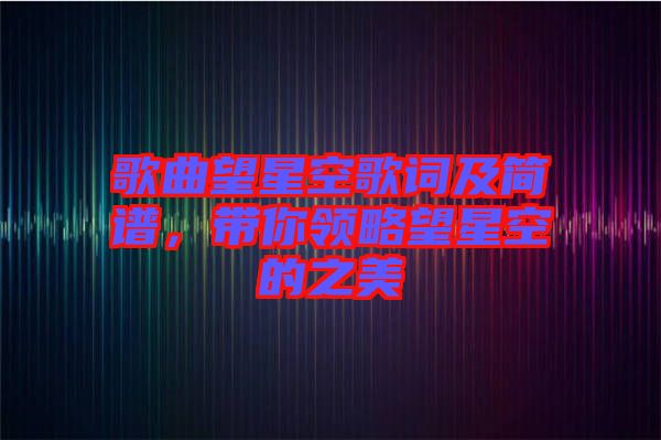 歌曲望星空歌詞及簡譜，帶你領(lǐng)略望星空的之美