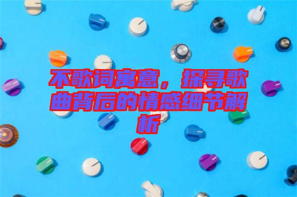 不歌詞寓意，探尋歌曲背后的情感細節解析