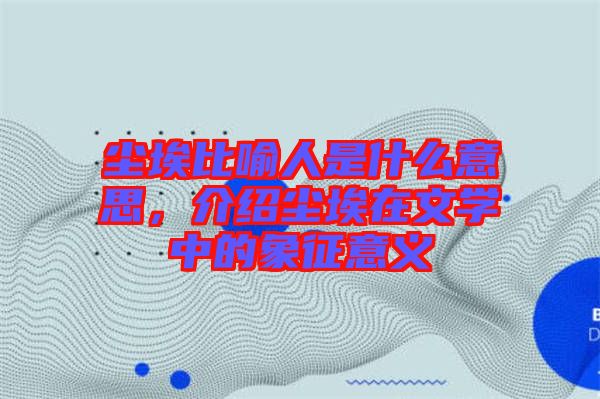 塵埃比喻人是什么意思，介紹塵埃在文學中的象征意義