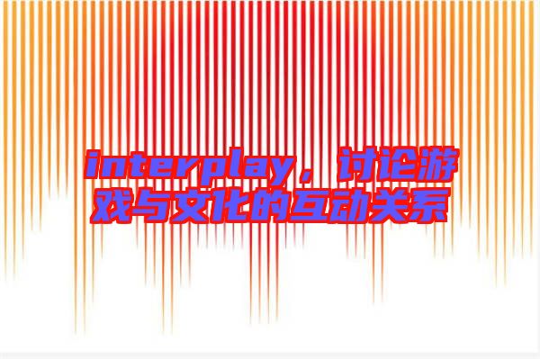 interplay，討論游戲與文化的互動(dòng)關(guān)系