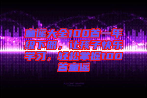 童謠大全100首一年級下冊，讓孩子快樂學習，輕松掌握100首童謠