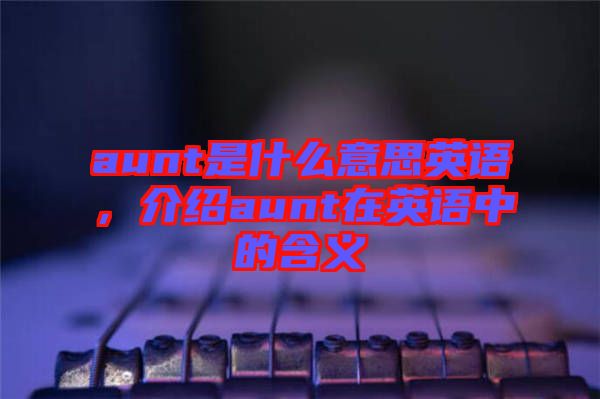 aunt是什么意思英語，介紹aunt在英語中的含義