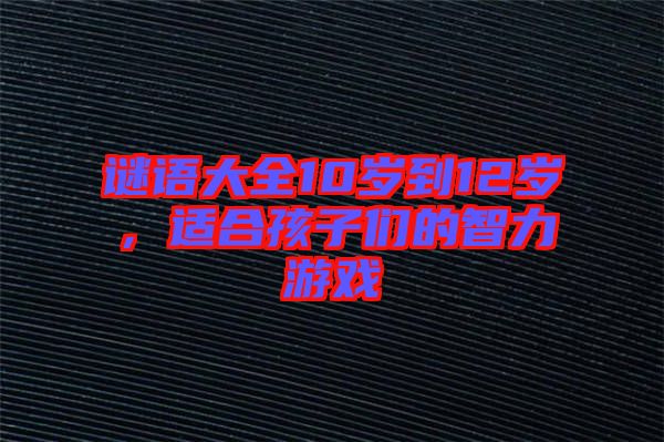 謎語大全10歲到12歲，適合孩子們的智力游戲