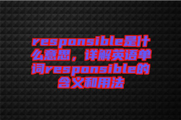 responsible是什么意思，詳解英語單詞responsible的含義和用法