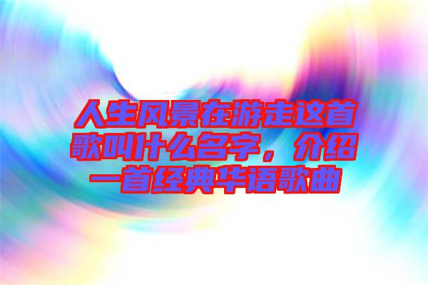 人生風景在游走這首歌叫什么名字，介紹一首經典華語歌曲