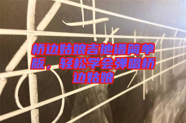 橋邊姑娘吉他譜簡單版，輕松學(xué)會(huì)彈唱橋邊姑娘