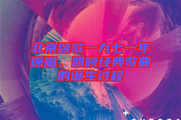 北京頌歌一九七一年原唱，回顧經(jīng)典歌曲的誕生過程