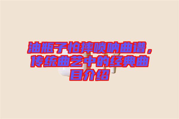 油瓶子怕摔嗩吶曲譜，傳統曲藝中的經典曲目介紹