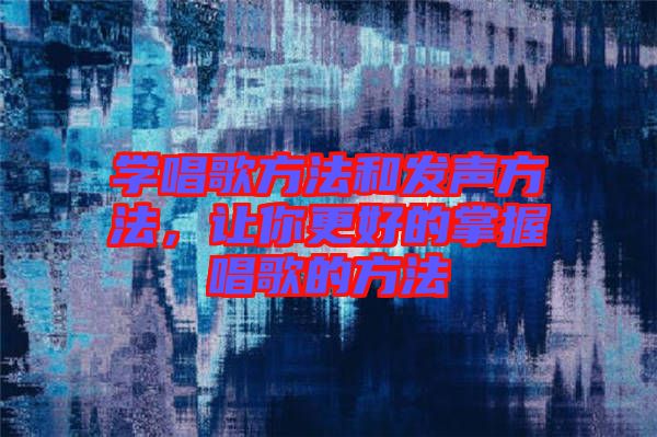 學唱歌方法和發聲方法，讓你更好的掌握唱歌的方法