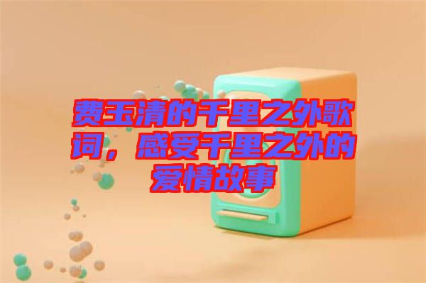 費(fèi)玉清的千里之外歌詞，感受千里之外的愛(ài)情故事