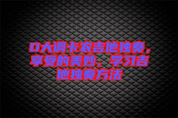 D大調卡農吉他獨奏，享受的美妙，學習吉他獨奏方法