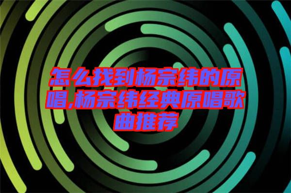 怎么找到楊宗緯的原唱,楊宗緯經典原唱歌曲推薦