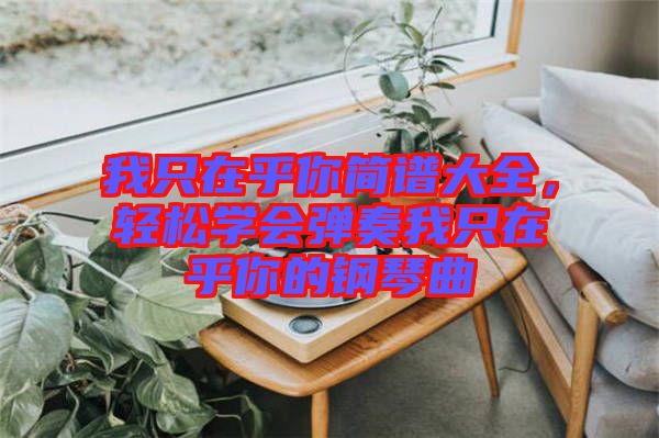 我只在乎你簡譜大全，輕松學(xué)會(huì)彈奏我只在乎你的鋼琴曲